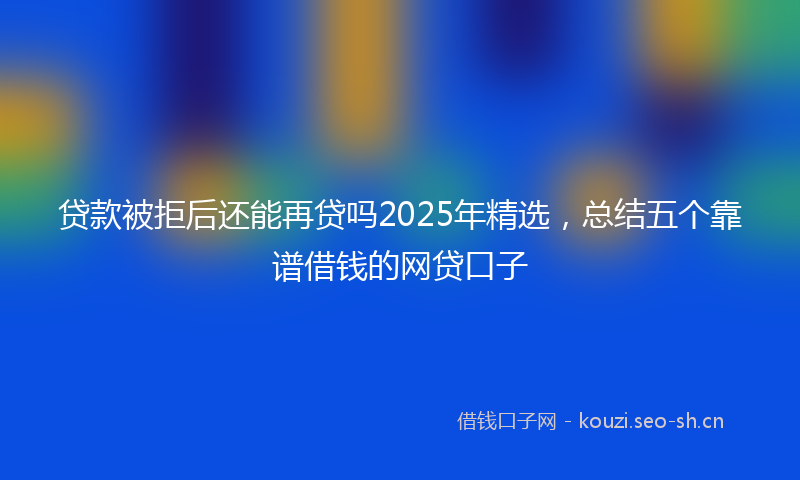 贷款被拒后还能再贷吗2025年精选，总结五个靠谱借钱的网贷口子