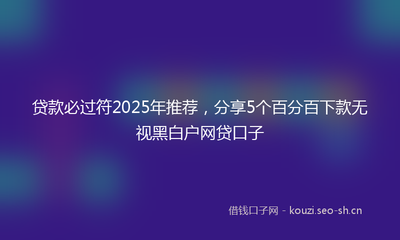 贷款必过符2025年推荐，分享5个百分百下款无视黑白户网贷口子