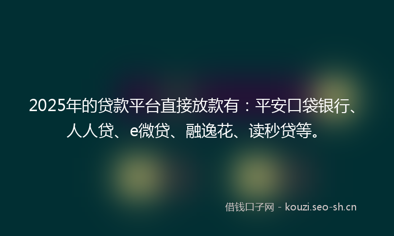 2025年的贷款平台直接放款有：平安口袋银行、人人贷、e微贷、融逸花、读秒贷等。