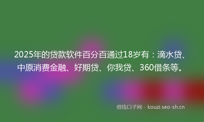 2025年的贷款软件百分百通过18岁有:滴水贷、中原消费金融、好期贷、你我贷、360借条等。