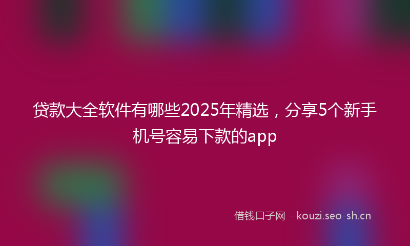贷款大全软件有哪些2025年精选，分享5个新手机号容易下款的app