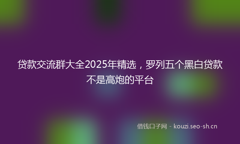 贷款交流群大全2025年精选，罗列五个黑白贷款不是高炮的平台