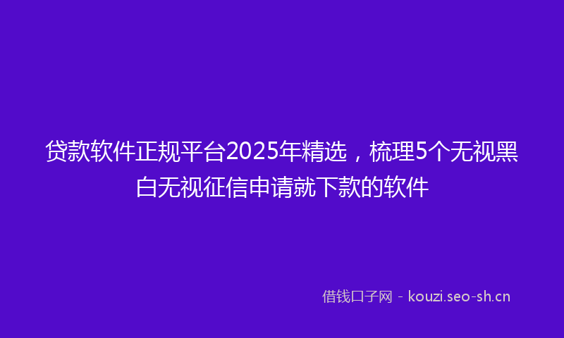 贷款软件正规平台2025年精选，梳理5个无视黑白无视征信申请就下款的软件