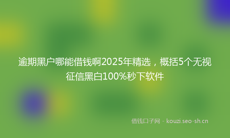 逾期黑户哪能借钱啊2025年精选，概括5个无视征信黑白100%秒下软件