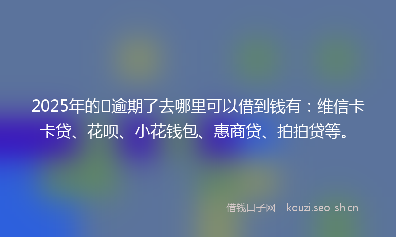 2025年的逾期了去哪里可以借到钱有:维信卡卡贷、花呗、小花钱包、惠商贷、拍拍贷等。