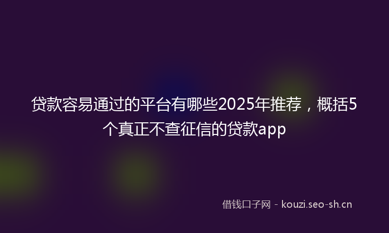 贷款容易通过的平台有哪些2025年推荐，概括5个真正不查征信的贷款app