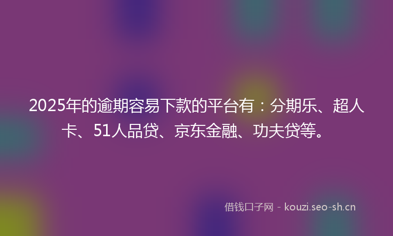 2025年的逾期容易下款的平台有：分期乐、超人卡、51人品贷、京东金融、功夫贷等。
