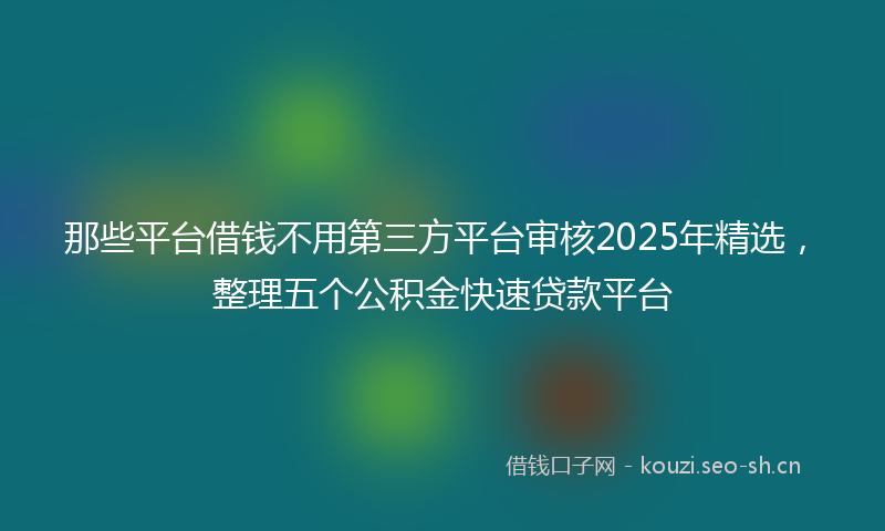 那些平台借钱不用第三方平台审核2025年精选，整理五个公积金快速贷款平台