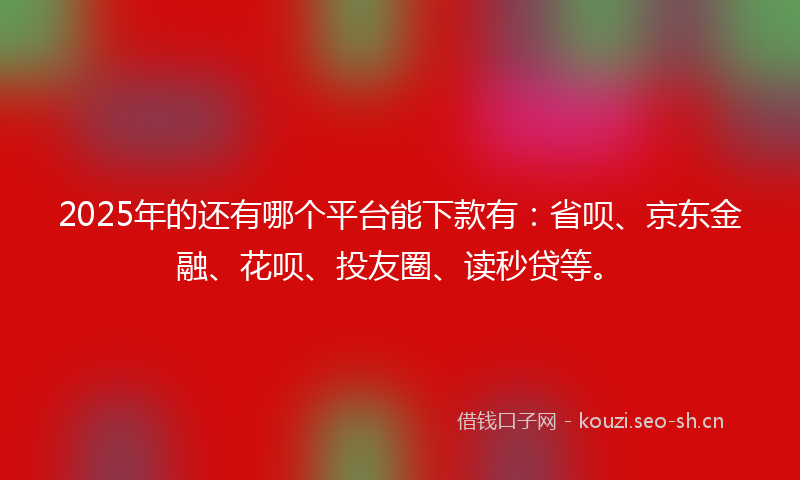 2025年的还有哪个平台能下款有：省呗、京东金融、花呗、投友圈、读秒贷等。