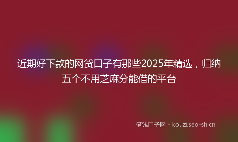 近期好下款的网贷口子有那些2025年精选,归纳五个不用芝麻分能借的平台