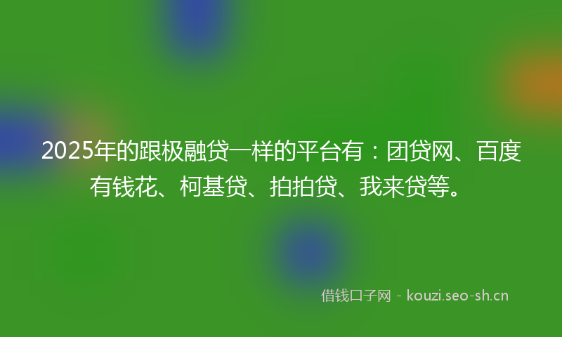 2025年的跟极融贷一样的平台有:团贷网、百度有钱花、柯基贷、拍拍贷、我来贷等。