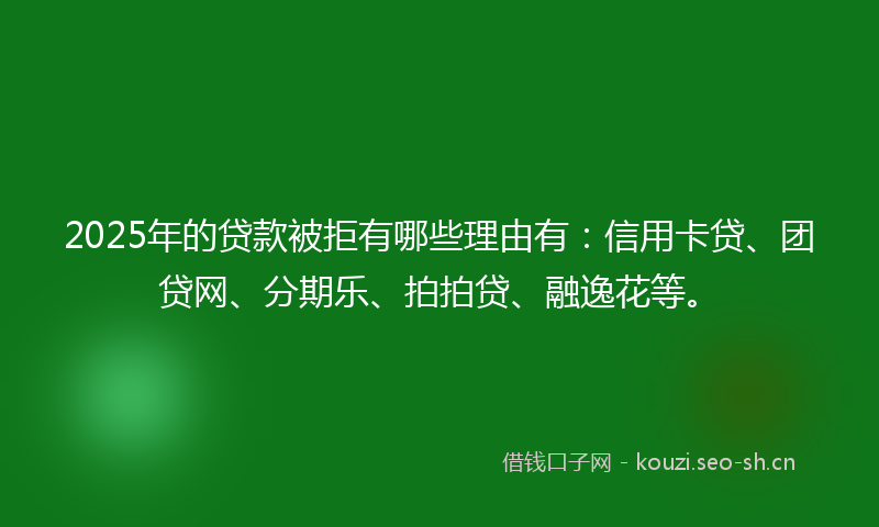 2025年的贷款被拒有哪些理由有：信用卡贷、团贷网、分期乐、拍拍贷、融逸花等。