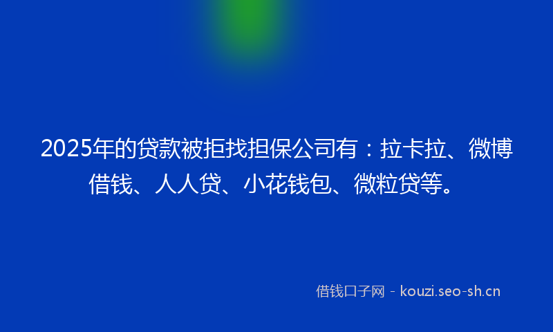 2025年的贷款被拒找担保公司有：拉卡拉、微博借钱、人人贷、小花钱包、微粒贷等。