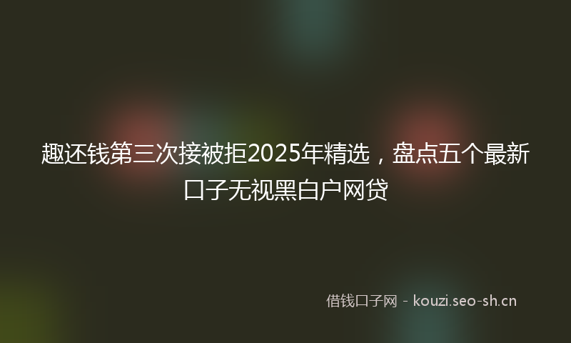 趣还钱第三次接被拒2025年精选，盘点五个最新口子无视黑白户网贷