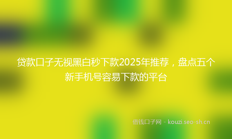 贷款口子无视黑白秒下款2025年推荐，盘点五个新手机号容易下款的平台