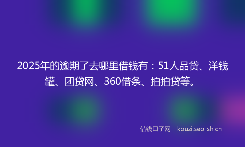 2025年的逾期了去哪里借钱有:51人品贷、洋钱罐、团贷网、360借条、拍拍贷等。