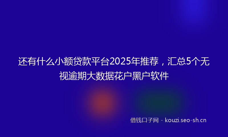 还有什么小额贷款平台2025年推荐，汇总5个无视逾期大数据花户黑户软件