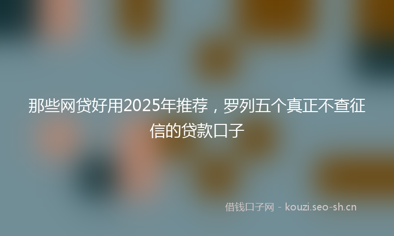 那些网贷好用2025年推荐,罗列五个真正不查征信的贷款口子