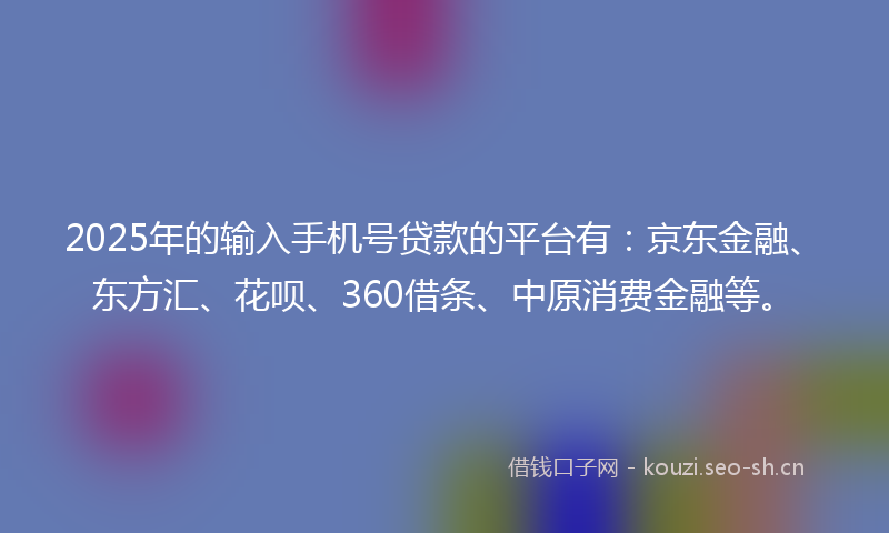 2025年的输入手机号贷款的平台有：京东金融、东方汇、花呗、360借条、中原消费金融等。