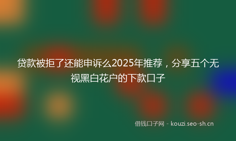 贷款被拒了还能申诉么2025年推荐，分享五个无视黑白花户的下款口子