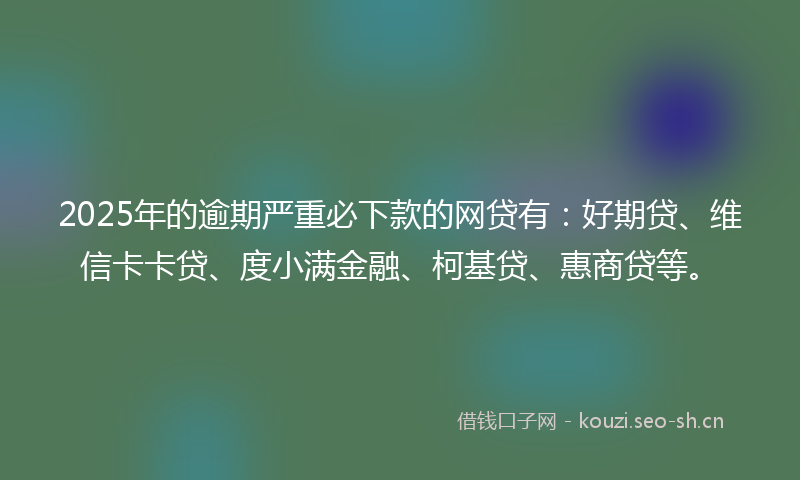 2025年的逾期严重必下款的网贷有：好期贷、维信卡卡贷、度小满金融、柯基贷、惠商贷等。