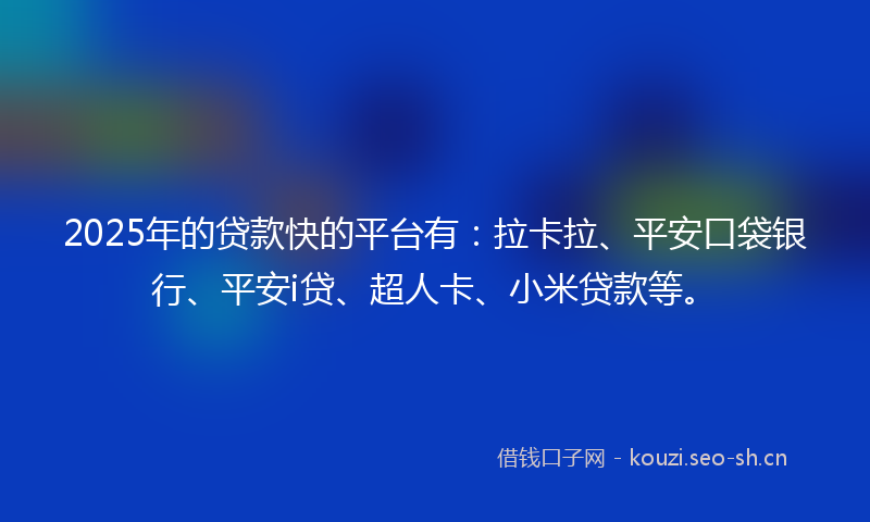 2025年的贷款快的平台有：拉卡拉、平安口袋银行、平安i贷、超人卡、小米贷款等。