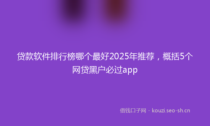贷款软件排行榜哪个最好2025年推荐,概括5个网贷黑户必过app