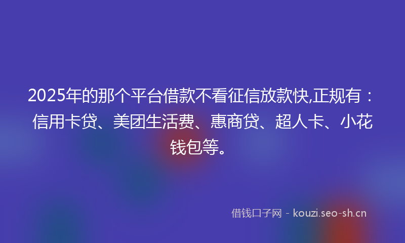 2025年的那个平台借款不看征信放款快,正规有:信用卡贷、美团生活费、惠商贷、超人卡、小花钱包等。