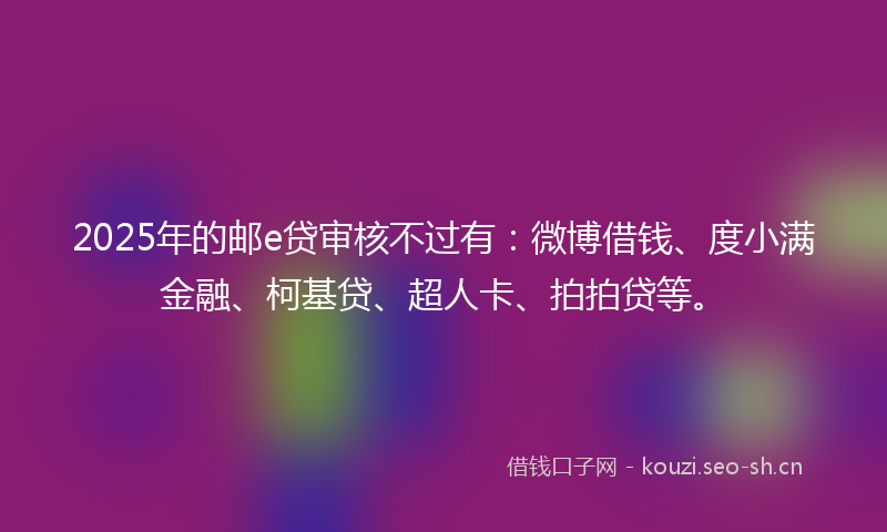 2025年的邮e贷审核不过有：微博借钱、度小满金融、柯基贷、超人卡、拍拍贷等。