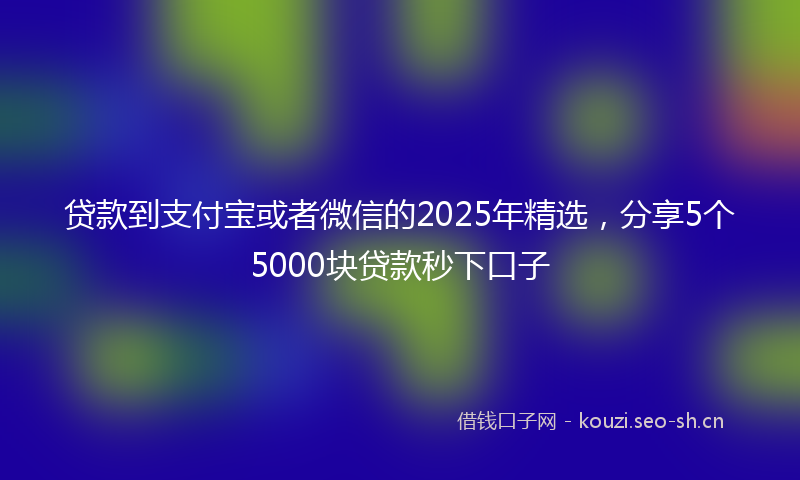 贷款到支付宝或者微信的2025年精选，分享5个5000块贷款秒下口子