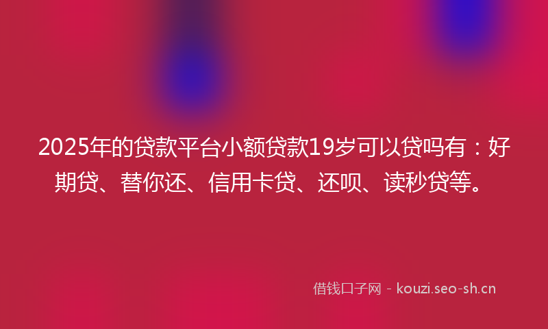 2025年的贷款平台小额贷款19岁可以贷吗有：好期贷、替你还、信用卡贷、还呗、读秒贷等。