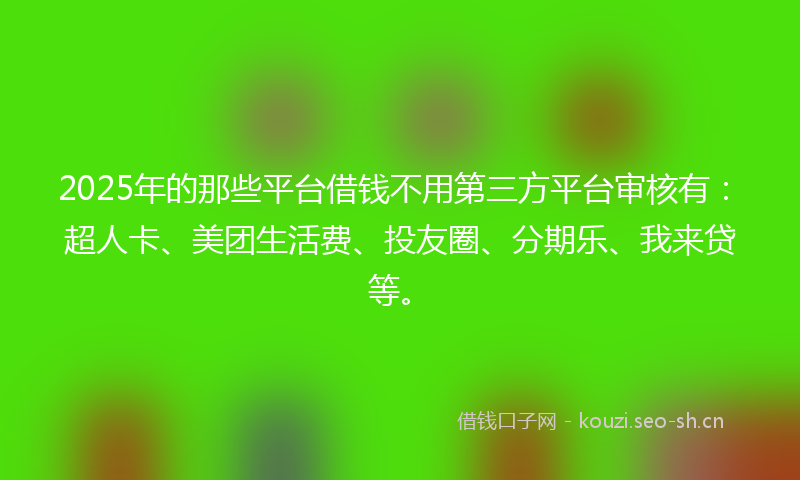 2025年的那些平台借钱不用第三方平台审核有：超人卡、美团生活费、投友圈、分期乐、我来贷等。