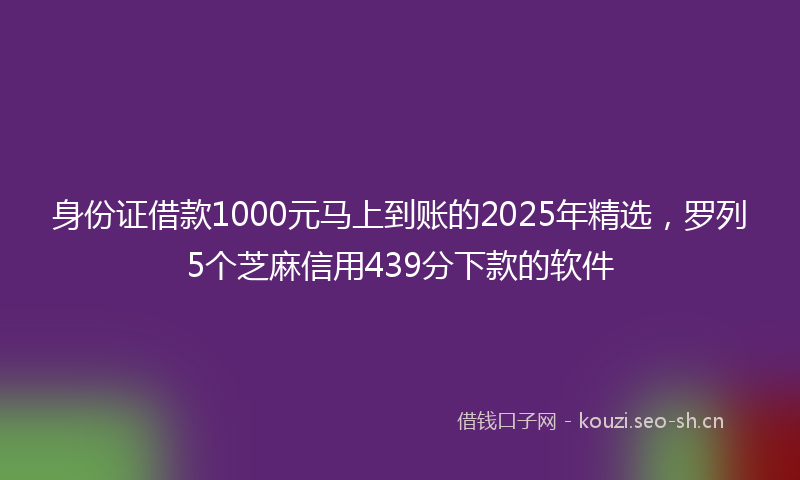 身份证借款1000元马上到账的2025年精选,罗列5个芝麻信用439分下款的软件
