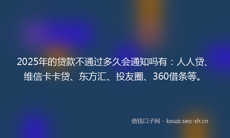 2025年的贷款不通过多久会通知吗有：人人贷、维信卡卡贷、东方汇、投友圈、360借条等。