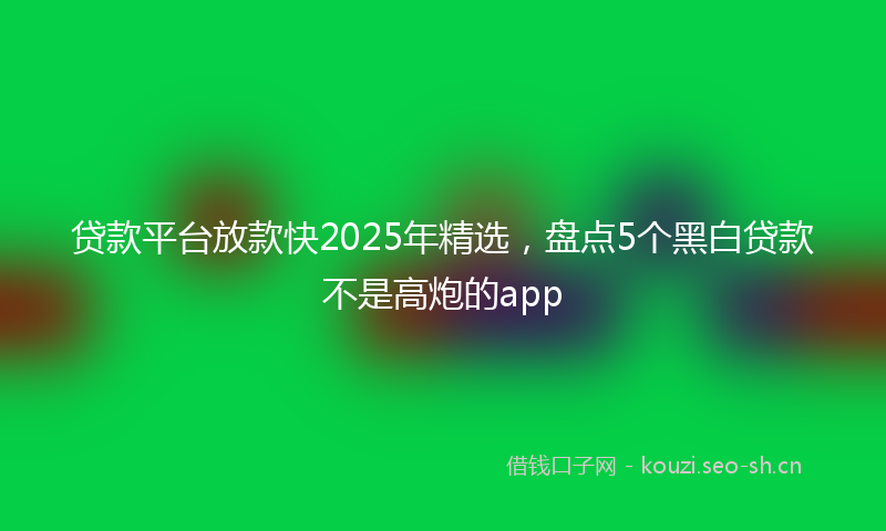 贷款平台放款快2025年精选，盘点5个黑白贷款不是高炮的app