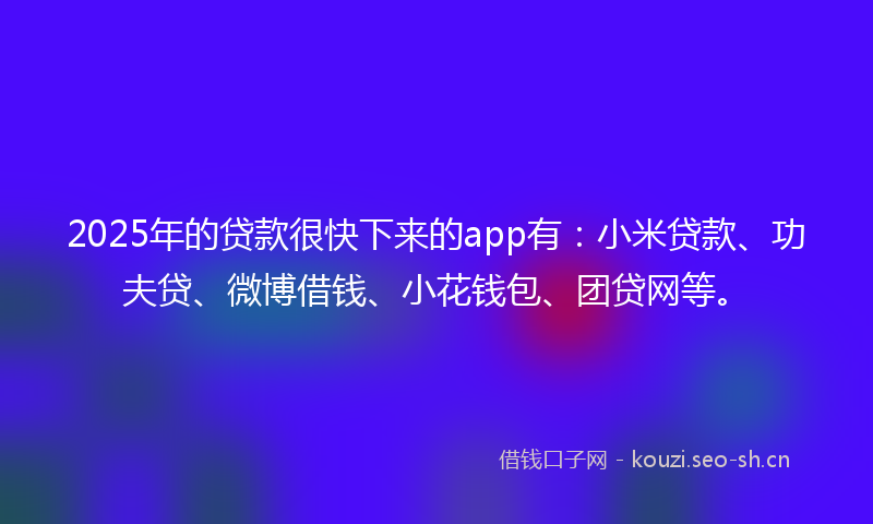 2025年的贷款很快下来的app有：小米贷款、功夫贷、微博借钱、小花钱包、团贷网等。