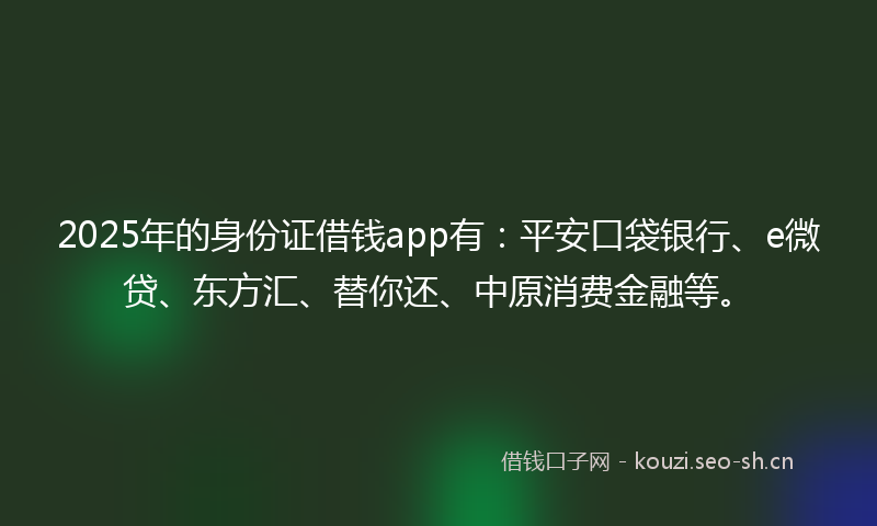 2025年的身份证借钱app有：平安口袋银行、e微贷、东方汇、替你还、中原消费金融等。