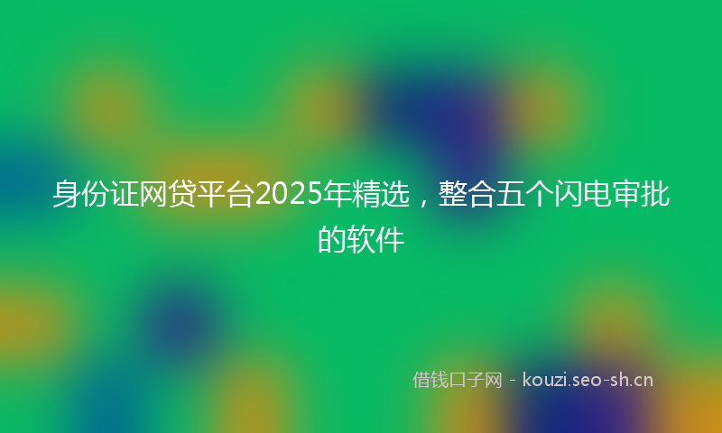 身份证网贷平台2025年精选，整合五个闪电审批的软件