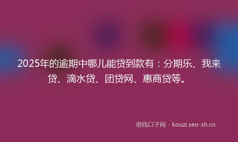 2025年的逾期中哪儿能贷到款有：分期乐、我来贷、滴水贷、团贷网、惠商贷等。