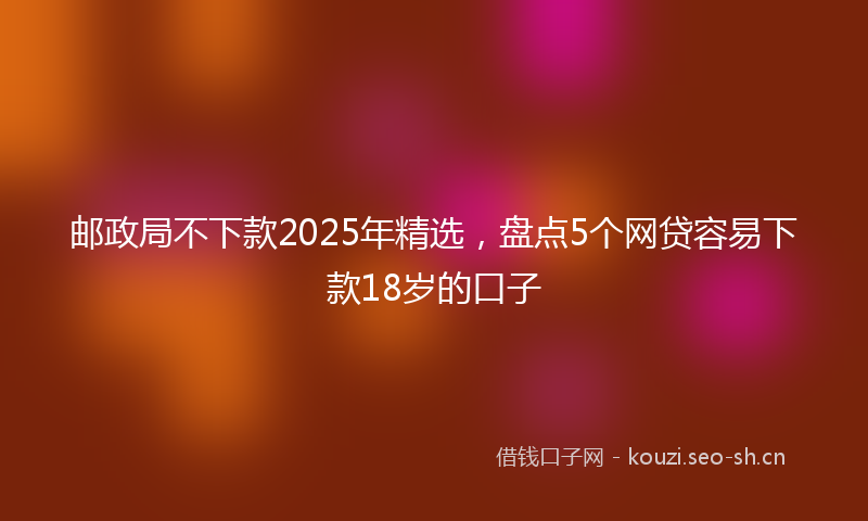 邮政局不下款2025年精选，盘点5个网贷容易下款18岁的口子