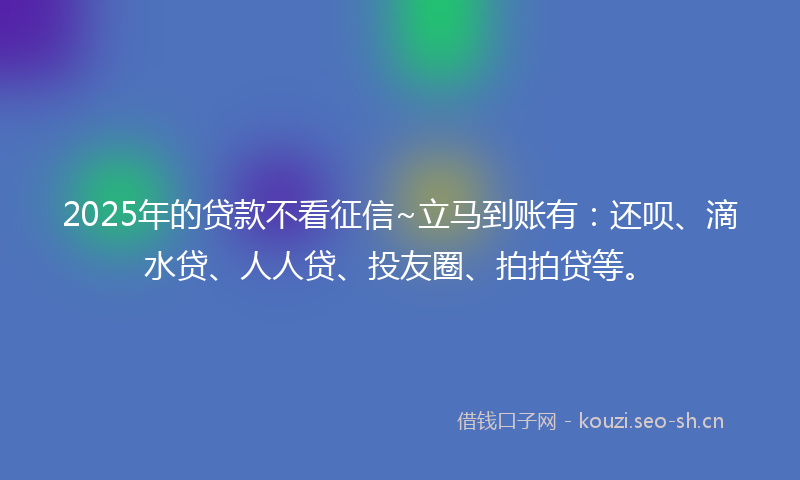 2025年的贷款不看征信~立马到账有：还呗、滴水贷、人人贷、投友圈、拍拍贷等。