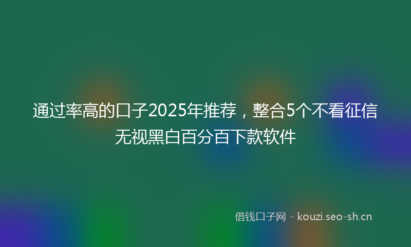 通过率高的口子2025年推荐，整合5个不看征信无视黑白百分百下款软件