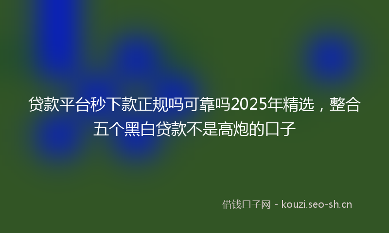 贷款平台秒下款正规吗可靠吗2025年精选，整合五个黑白贷款不是高炮的口子