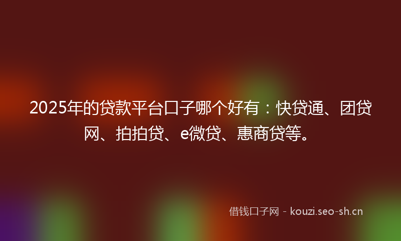 2025年的贷款平台口子哪个好有：快贷通、团贷网、拍拍贷、e微贷、惠商贷等。