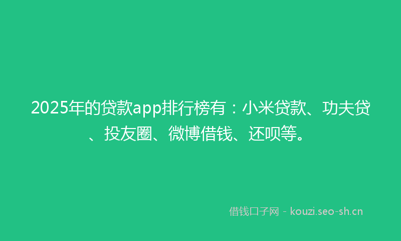 2025年的贷款app排行榜有:小米贷款、功夫贷、投友圈、微博借钱、还呗等。