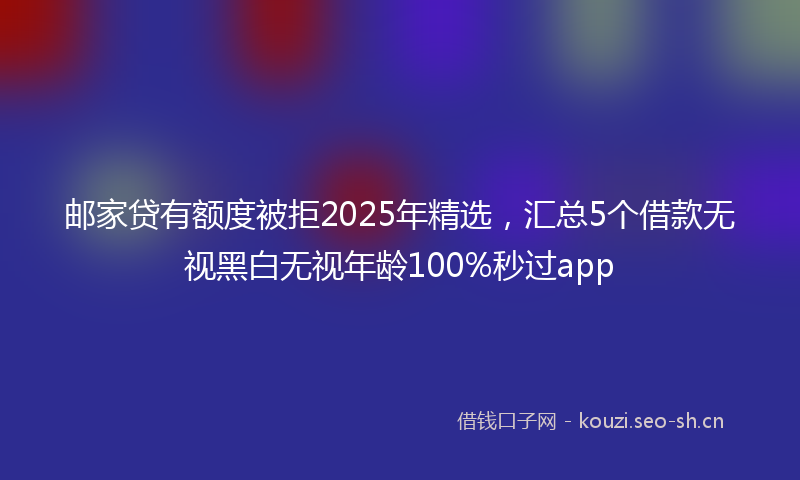 邮家贷有额度被拒2025年精选，汇总5个借款无视黑白无视年龄100%秒过app