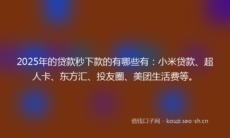 2025年的贷款秒下款的有哪些有：小米贷款、超人卡、东方汇、投友圈、美团生活费等。