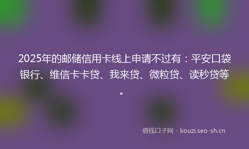 2025年的邮储信用卡线上申请不过有:平安口袋银行、维信卡卡贷、我来贷、微粒贷、读秒贷等。