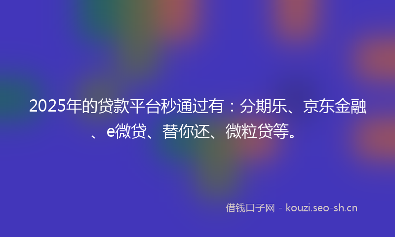2025年的贷款平台秒通过有：分期乐、京东金融、e微贷、替你还、微粒贷等。