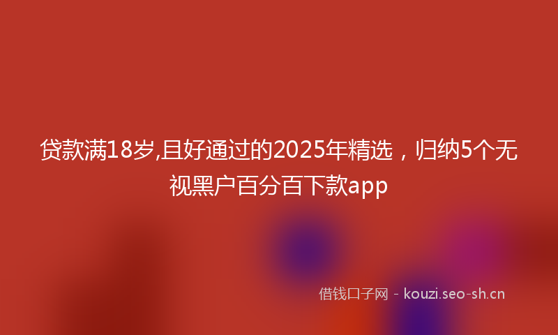 贷款满18岁,且好通过的2025年精选，归纳5个无视黑户百分百下款app